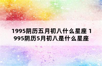 1995阴历五月初八什么星座 1995阴历5月初八是什么星座